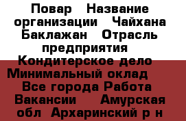 Повар › Название организации ­ Чайхана Баклажан › Отрасль предприятия ­ Кондитерское дело › Минимальный оклад ­ 1 - Все города Работа » Вакансии   . Амурская обл.,Архаринский р-н